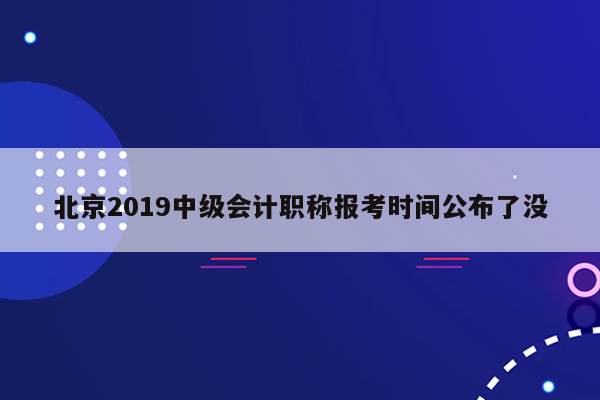 北京2019中级会计职称报考时间公布了没