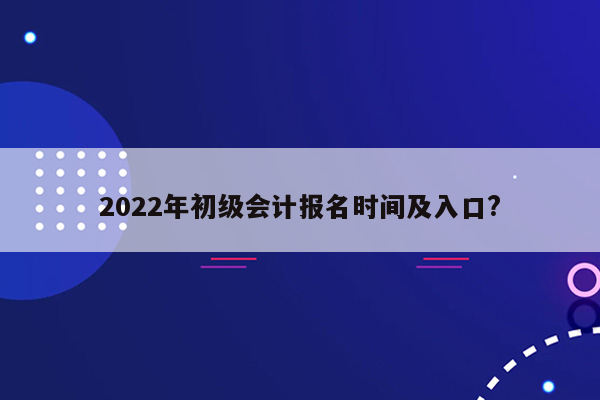 2022年初级会计报名时间及入口?