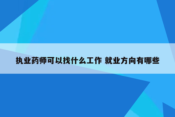 执业药师可以找什么工作 就业方向有哪些