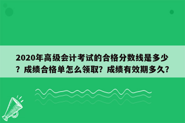 2020年高级会计考试的合格分数线是多少？成绩合格单怎么领取？成绩有效期多久？