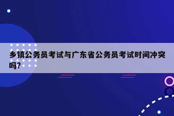 乡镇公务员考试与广东省公务员考试时间冲突吗?