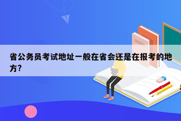 省公务员考试地址一般在省会还是在报考的地方?