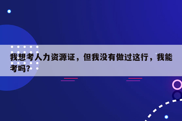 我想考人力资源证，但我没有做过这行，我能考吗？