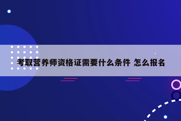 考取营养师资格证需要什么条件 怎么报名