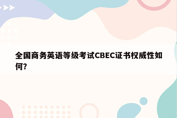 全国商务英语等级考试CBEC证书权威性如何？