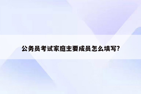 公务员考试家庭主要成员怎么填写?