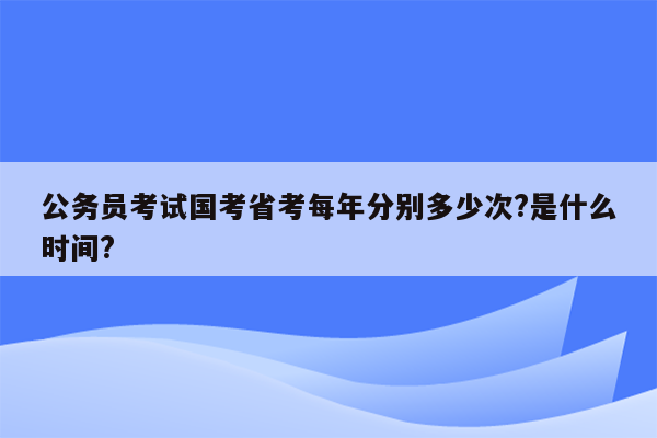 公务员考试国考省考每年分别多少次?是什么时间?