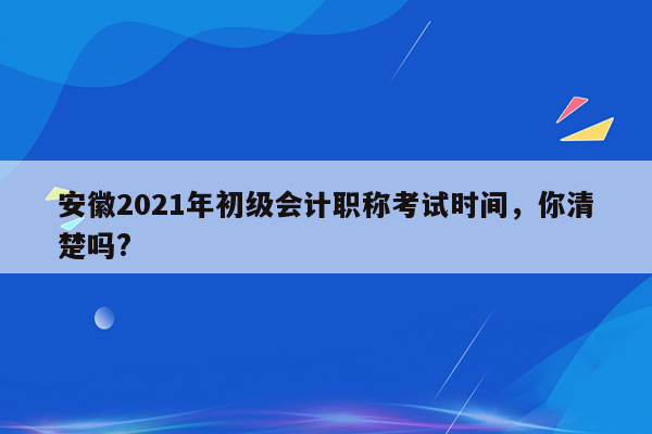 安徽2021年初级会计职称考试时间，你清楚吗?