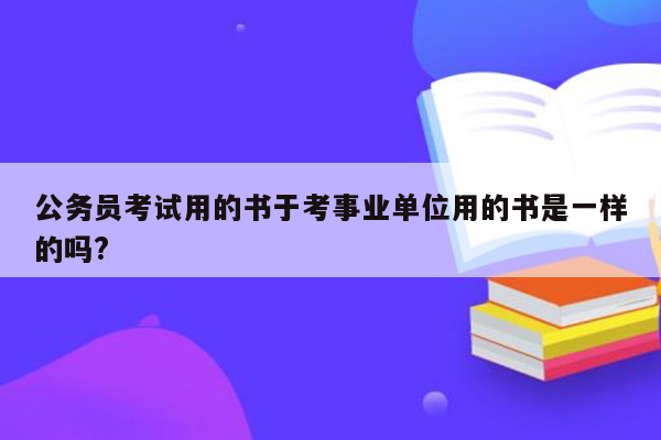 公务员考试用的书于考事业单位用的书是一样的吗?