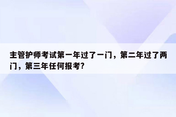 主管护师考试第一年过了一门，第二年过了两门，第三年任何报考?