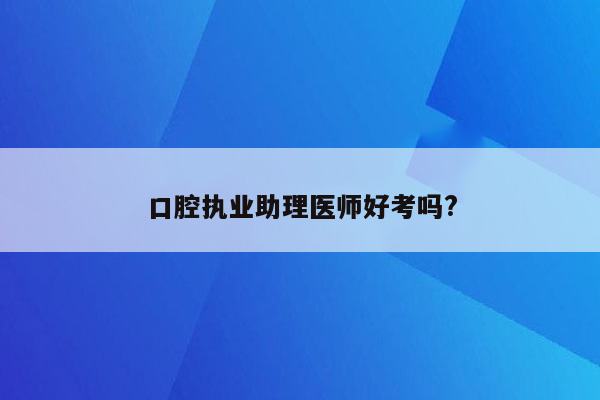 口腔执业助理医师好考吗?