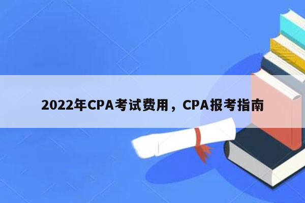 2022年CPA考试费用，CPA报考指南