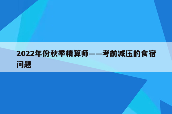 2022年份秋季精算师——考前减压的食宿问题