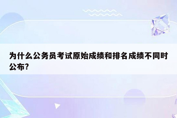 为什么公务员考试原始成绩和排名成绩不同时公布?