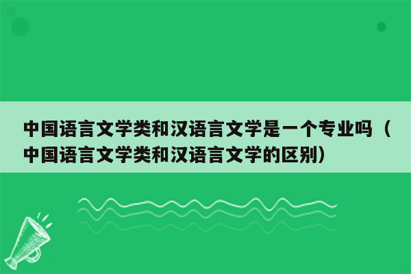 中国语言文学类和汉语言文学是一个专业吗（中国语言文学类和汉语言文学的区别）