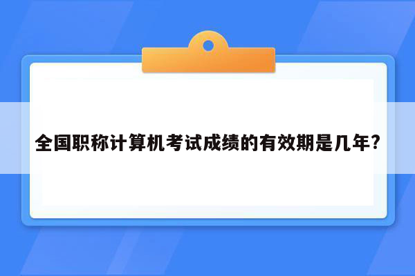 全国职称计算机考试成绩的有效期是几年?