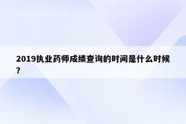 2019执业药师成绩查询的时间是什么时候？