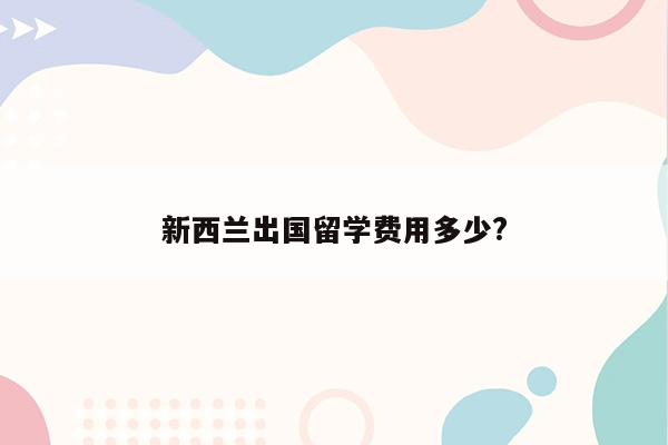 新西兰出国留学费用多少?