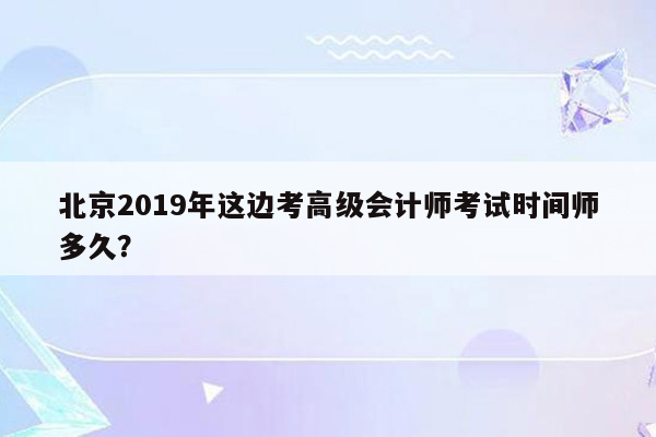 北京2019年这边考高级会计师考试时间师多久？