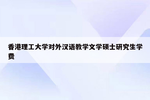 香港理工大学对外汉语教学文学硕士研究生学费