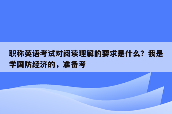 职称英语考试对阅读理解的要求是什么？我是学国防经济的，准备考