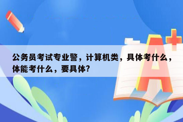 公务员考试专业警，计算机类，具体考什么，体能考什么，要具体?