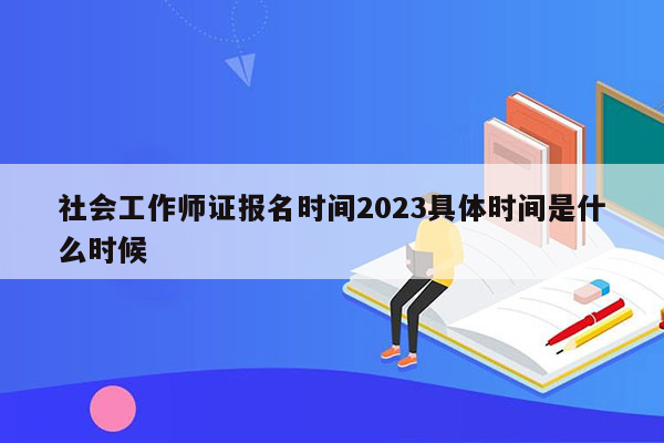 社会工作师证报名时间2023具体时间是什么时候