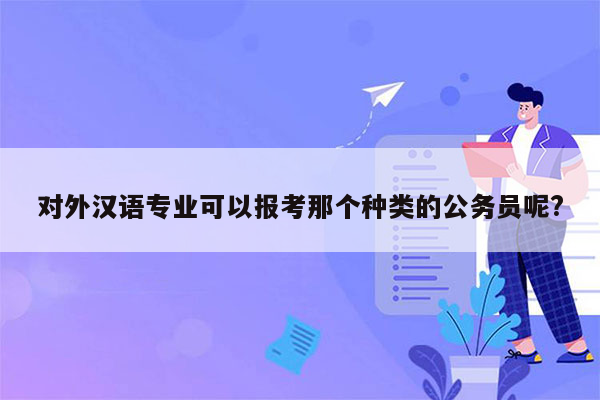 对外汉语专业可以报考那个种类的公务员呢?