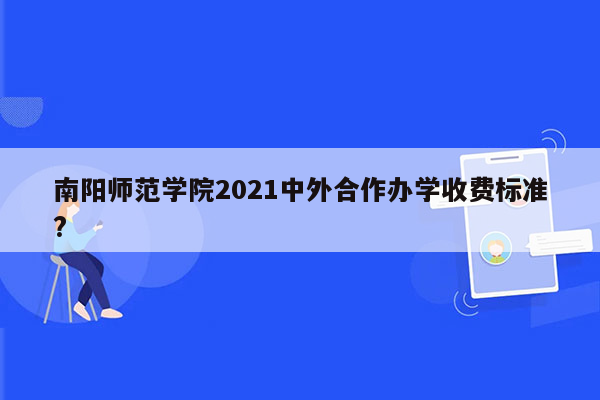 南阳师范学院2021中外合作办学收费标准?