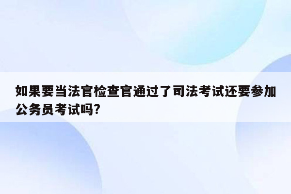 如果要当法官检查官通过了司法考试还要参加公务员考试吗?