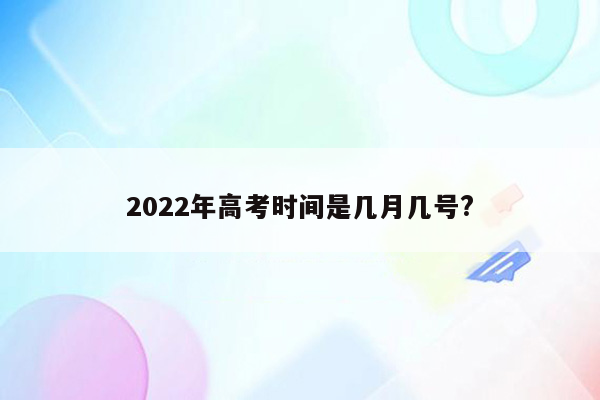 2022年高考时间是几月几号?