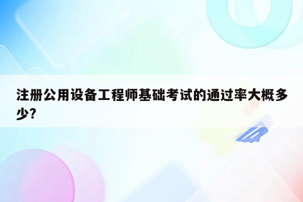 注册公用设备工程师基础考试的通过率大概多少?