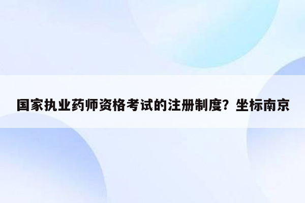 国家执业药师资格考试的注册制度？坐标南京