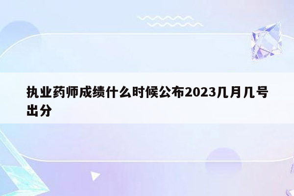 执业药师成绩什么时候公布2023几月几号出分