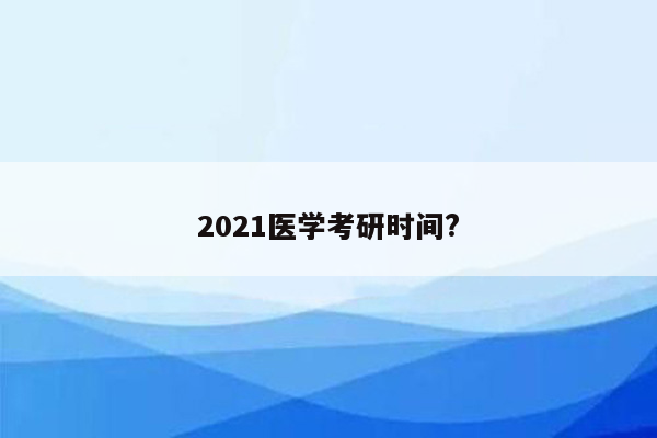 2021医学考研时间?