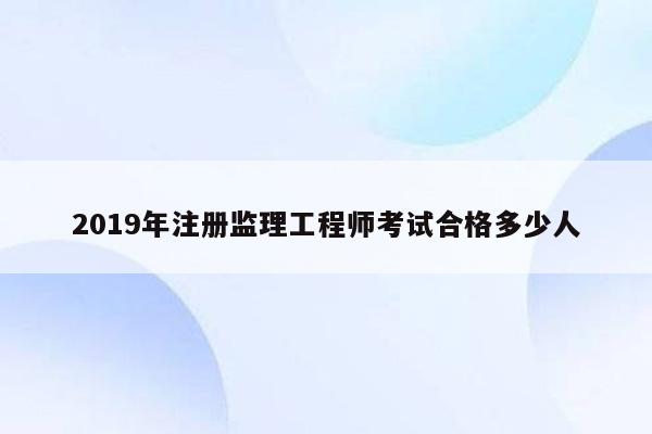 2019年注册监理工程师考试合格多少人