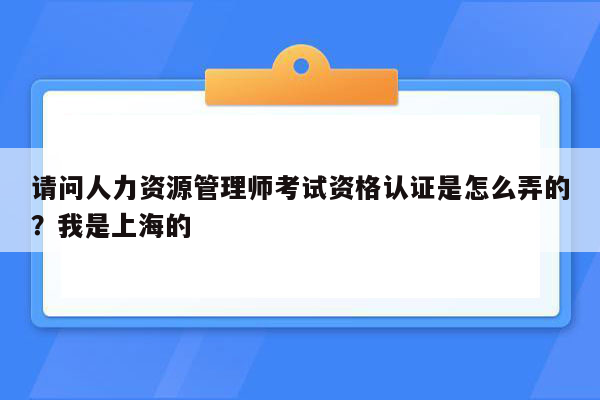 请问人力资源管理师考试资格认证是怎么弄的？我是上海的