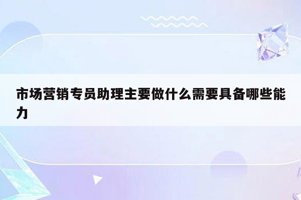 市场营销专员助理主要做什么需要具备哪些能力