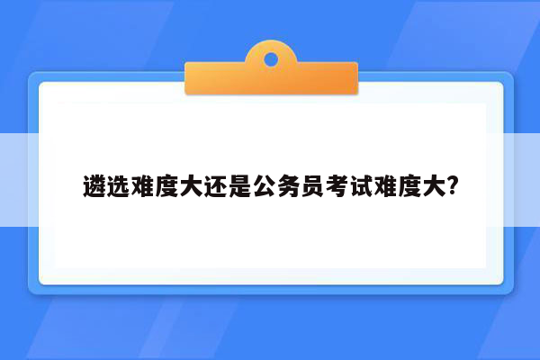 遴选难度大还是公务员考试难度大?