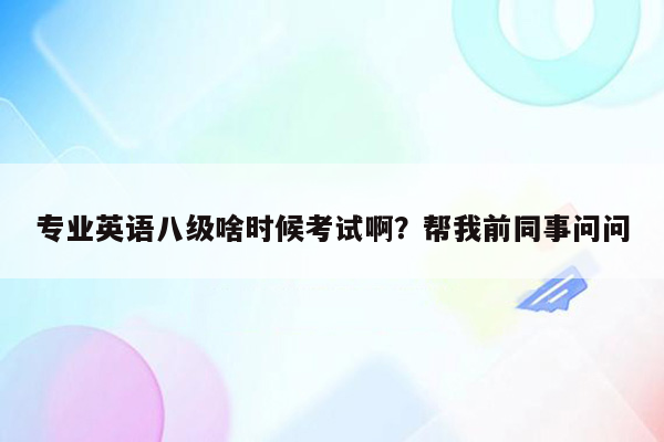 专业英语八级啥时候考试啊？帮我前同事问问