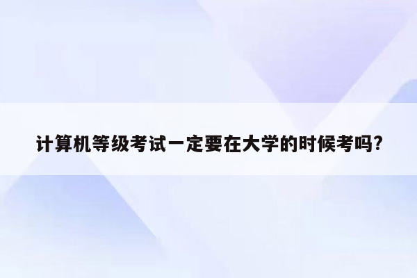 计算机等级考试一定要在大学的时候考吗?