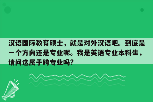 汉语国际教育硕士，就是对外汉语吧。到底是一个方向还是专业呢。我是英语专业本科生，请问这属于跨专业吗?