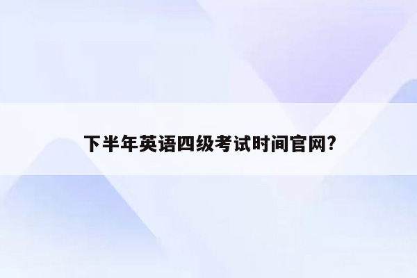 下半年英语四级考试时间官网?