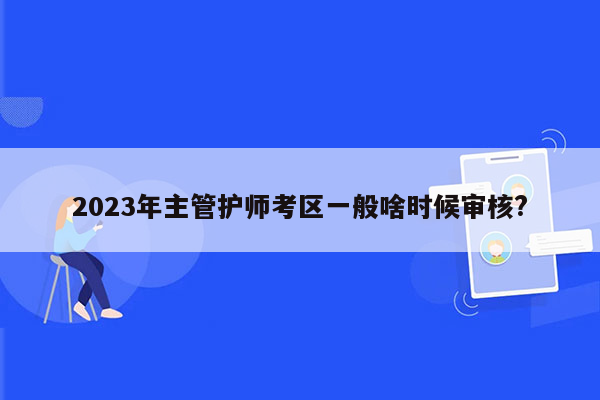 2023年主管护师考区一般啥时候审核?