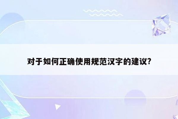 对于如何正确使用规范汉字的建议?