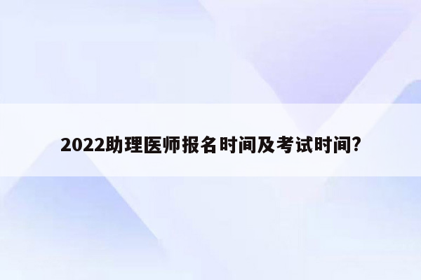 2022助理医师报名时间及考试时间?