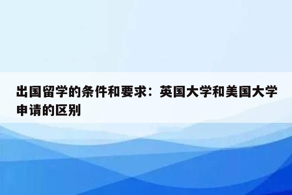 出国留学的条件和要求：英国大学和美国大学申请的区别