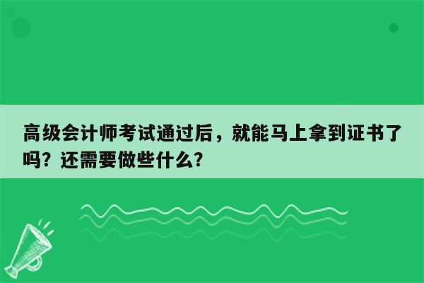 高级会计师考试通过后，就能马上拿到证书了吗？还需要做些什么？