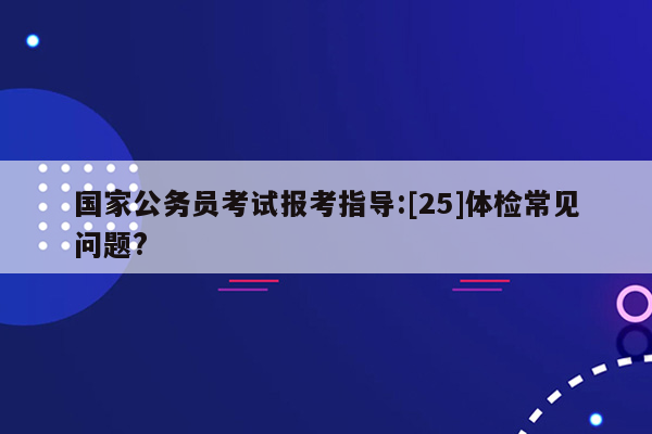 国家公务员考试报考指导:[25]体检常见问题?