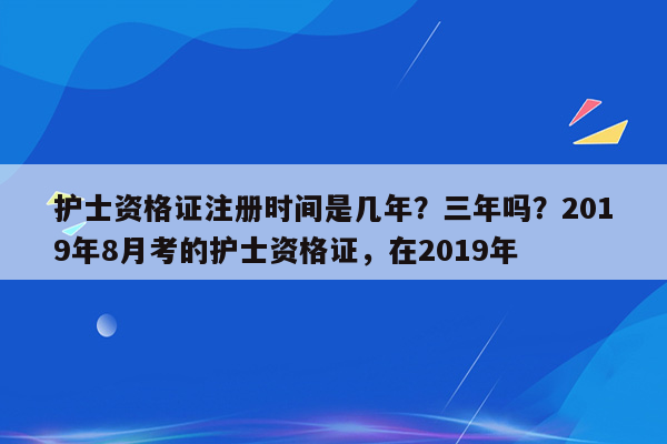 护士资格证注册时间是几年？三年吗？2019年8月考的护士资格证，在2019年